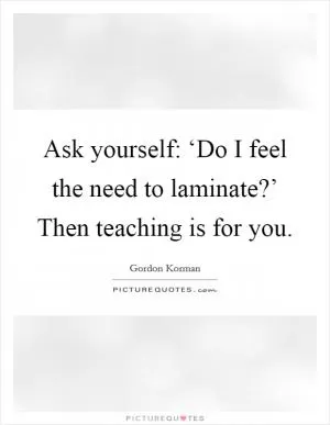 Ask yourself: ‘Do I feel the need to laminate?’ Then teaching is for you Picture Quote #1