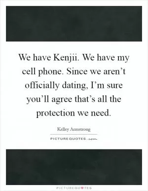 We have Kenjii. We have my cell phone. Since we aren’t officially dating, I’m sure you’ll agree that’s all the protection we need Picture Quote #1