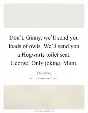 Don’t, Ginny, we’ll send you loads of owls. We’ll send you a Hogwarts toilet seat. George! Only joking, Mum Picture Quote #1