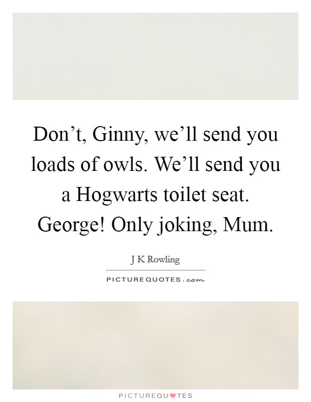 Don't, Ginny, we'll send you loads of owls. We'll send you a Hogwarts toilet seat. George! Only joking, Mum Picture Quote #1