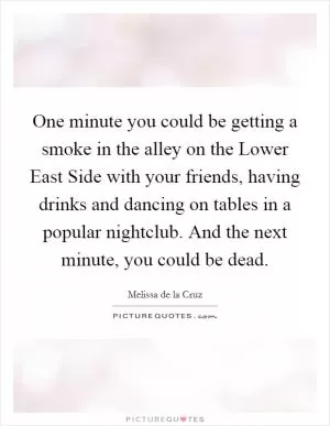 One minute you could be getting a smoke in the alley on the Lower East Side with your friends, having drinks and dancing on tables in a popular nightclub. And the next minute, you could be dead Picture Quote #1