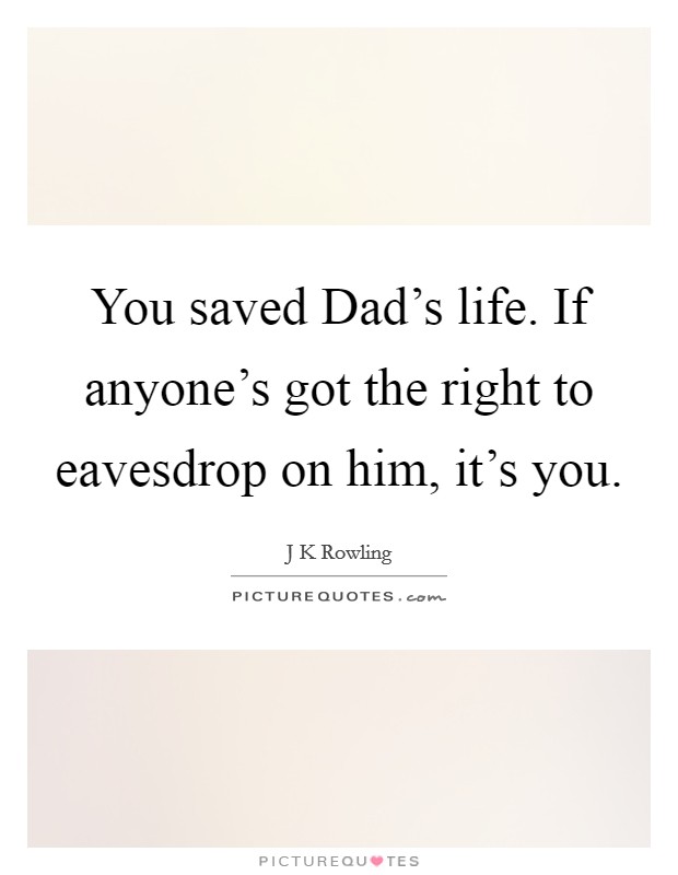 You saved Dad's life. If anyone's got the right to eavesdrop on him, it's you Picture Quote #1