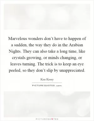 Marvelous wonders don’t have to happen of a sudden, the way they do in the Arabian Nights. They can also take a long time, like crystals growing, or minds changing, or leaves turning. The trick is to keep an eye peeled, so they don’t slip by unappreciated Picture Quote #1