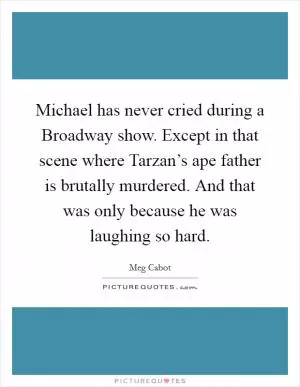 Michael has never cried during a Broadway show. Except in that scene where Tarzan’s ape father is brutally murdered. And that was only because he was laughing so hard Picture Quote #1