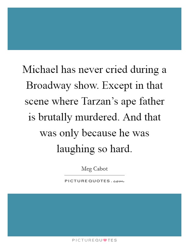 Michael has never cried during a Broadway show. Except in that scene where Tarzan's ape father is brutally murdered. And that was only because he was laughing so hard Picture Quote #1