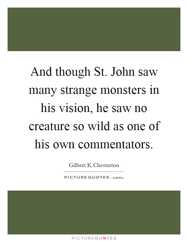 And though St. John saw many strange monsters in his vision, he saw no creature so wild as one of his own commentators Picture Quote #1