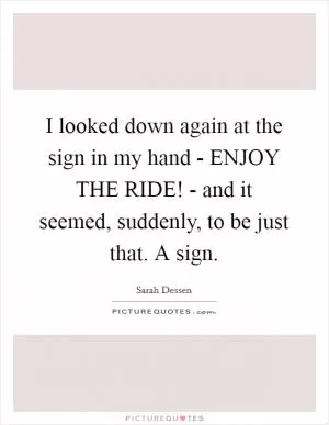 I looked down again at the sign in my hand - ENJOY THE RIDE! - and it seemed, suddenly, to be just that. A sign Picture Quote #1