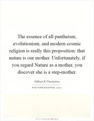The essence of all pantheism, evolutionism, and modern cosmic religion is really this proposition: that nature is our mother. Unfortunately, if you regard Nature as a mother, you discover she is a step-mother Picture Quote #1