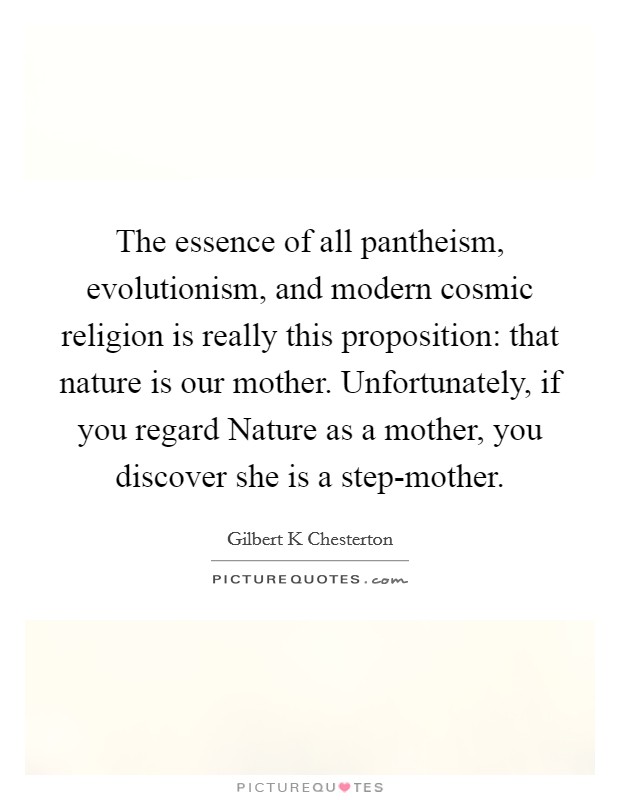 The essence of all pantheism, evolutionism, and modern cosmic religion is really this proposition: that nature is our mother. Unfortunately, if you regard Nature as a mother, you discover she is a step-mother Picture Quote #1