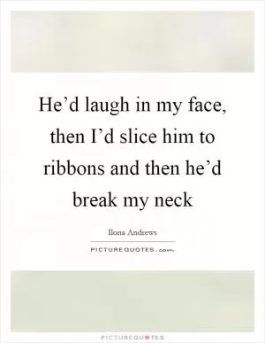 He’d laugh in my face, then I’d slice him to ribbons and then he’d break my neck Picture Quote #1