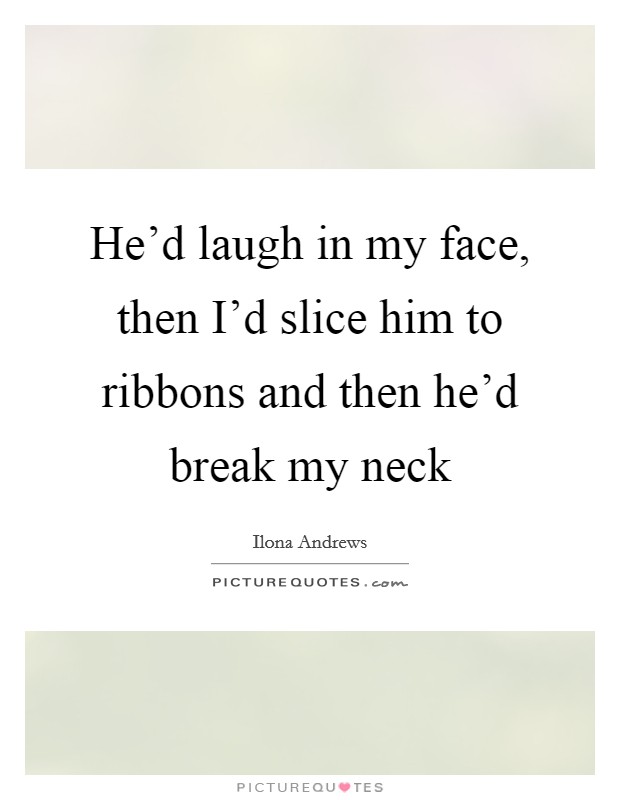 He'd laugh in my face, then I'd slice him to ribbons and then he'd break my neck Picture Quote #1