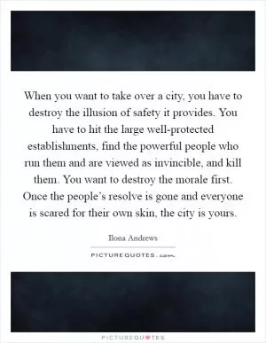 When you want to take over a city, you have to destroy the illusion of safety it provides. You have to hit the large well-protected establishments, find the powerful people who run them and are viewed as invincible, and kill them. You want to destroy the morale first. Once the people’s resolve is gone and everyone is scared for their own skin, the city is yours Picture Quote #1