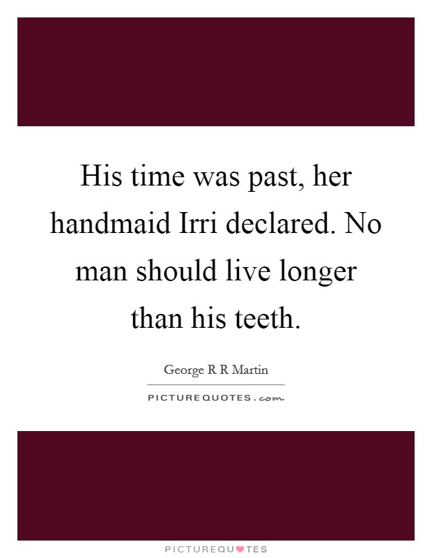 His time was past, her handmaid Irri declared. No man should live longer than his teeth Picture Quote #1