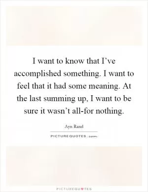I want to know that I’ve accomplished something. I want to feel that it had some meaning. At the last summing up, I want to be sure it wasn’t all-for nothing Picture Quote #1