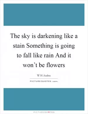 The sky is darkening like a stain Something is going to fall like rain And it won’t be flowers Picture Quote #1