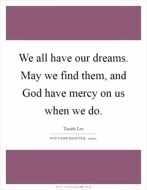 We all have our dreams. May we find them, and God have mercy on us when we do Picture Quote #1