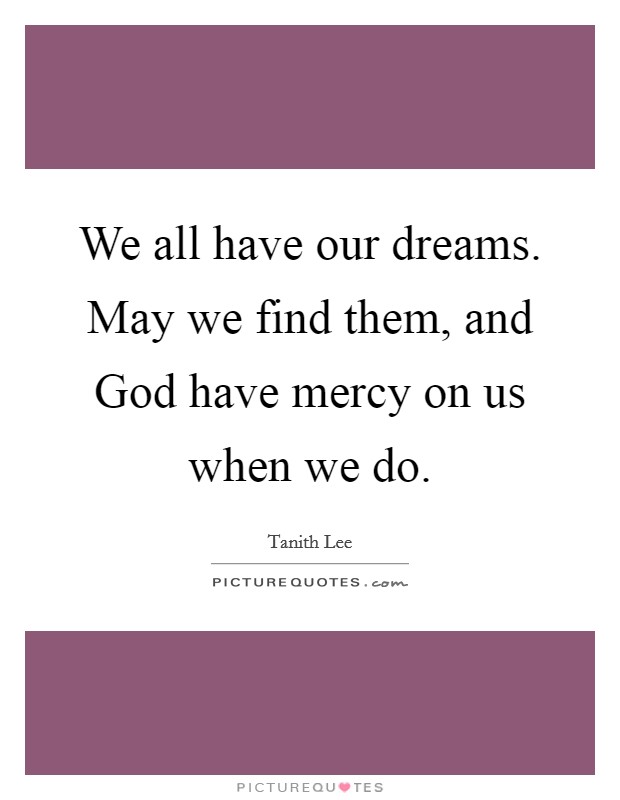 We all have our dreams. May we find them, and God have mercy on ...