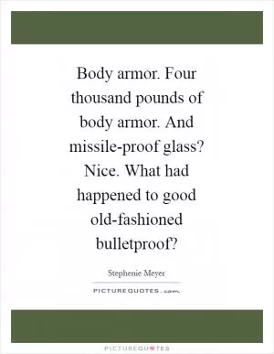 Body armor. Four thousand pounds of body armor. And missile-proof glass? Nice. What had happened to good old-fashioned bulletproof? Picture Quote #1