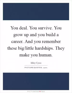 You deal. You survive. You grow up and you build a career. And you remember these big/little hardships. They make you human Picture Quote #1