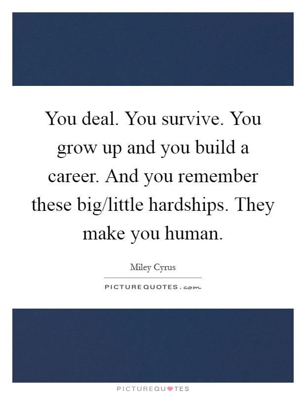 You deal. You survive. You grow up and you build a career. And you remember these big/little hardships. They make you human Picture Quote #1