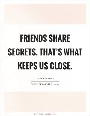 Friends share secrets. That’s what keeps us close Picture Quote #1