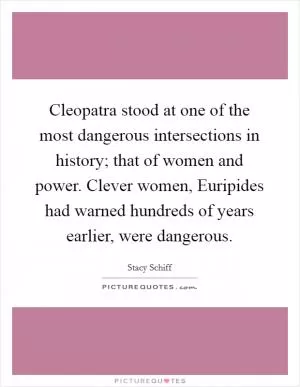Cleopatra stood at one of the most dangerous intersections in history; that of women and power. Clever women, Euripides had warned hundreds of years earlier, were dangerous Picture Quote #1