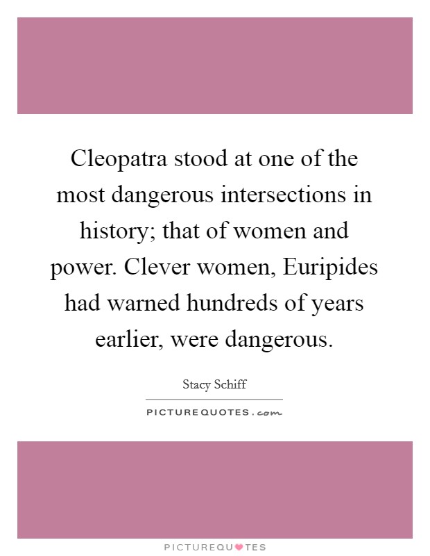 Cleopatra stood at one of the most dangerous intersections in history; that of women and power. Clever women, Euripides had warned hundreds of years earlier, were dangerous Picture Quote #1