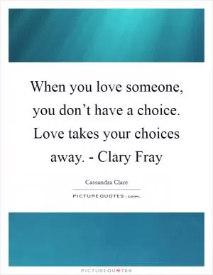 When you love someone, you don’t have a choice. Love takes your choices away. - Clary Fray Picture Quote #1
