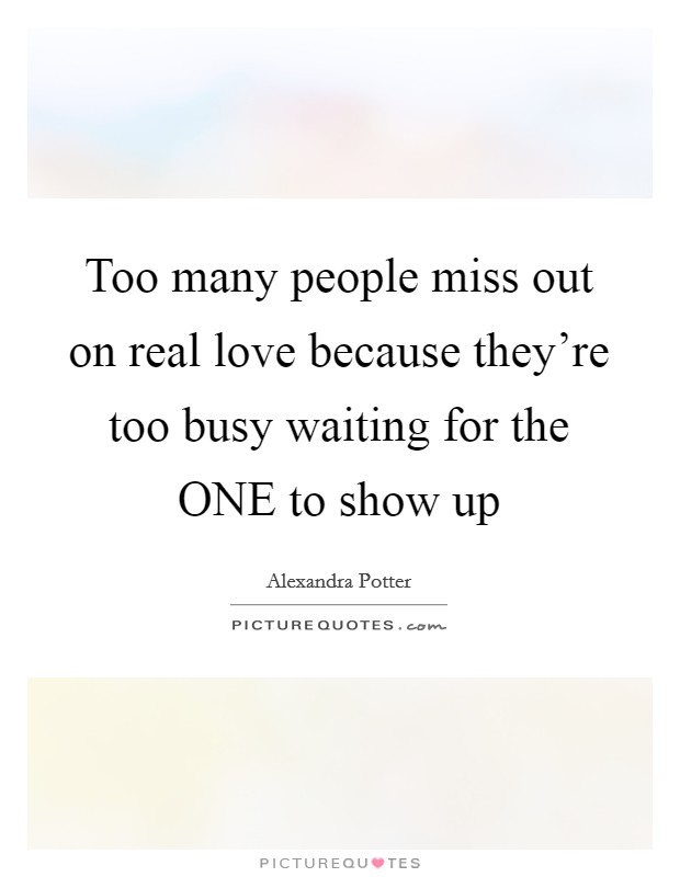 Too many people miss out on real love because they're too busy waiting for the ONE to show up Picture Quote #1
