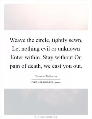 Weave the circle, tightly sewn, Let nothing evil or unknown Enter within. Stay without On pain of death, we cast you out Picture Quote #1