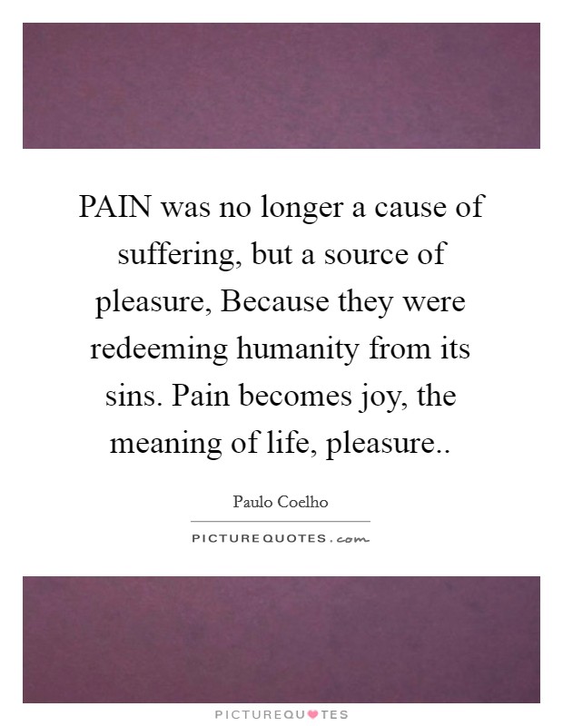 PAIN was no longer a cause of suffering, but a source of pleasure, Because they were redeeming humanity from its sins. Pain becomes joy, the meaning of life, pleasure Picture Quote #1