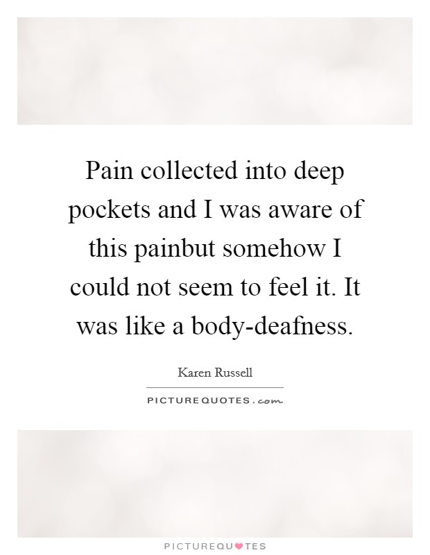 Pain collected into deep pockets and I was aware of this painbut somehow I could not seem to feel it. It was like a body-deafness Picture Quote #1