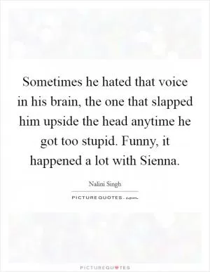 Sometimes he hated that voice in his brain, the one that slapped him upside the head anytime he got too stupid. Funny, it happened a lot with Sienna Picture Quote #1