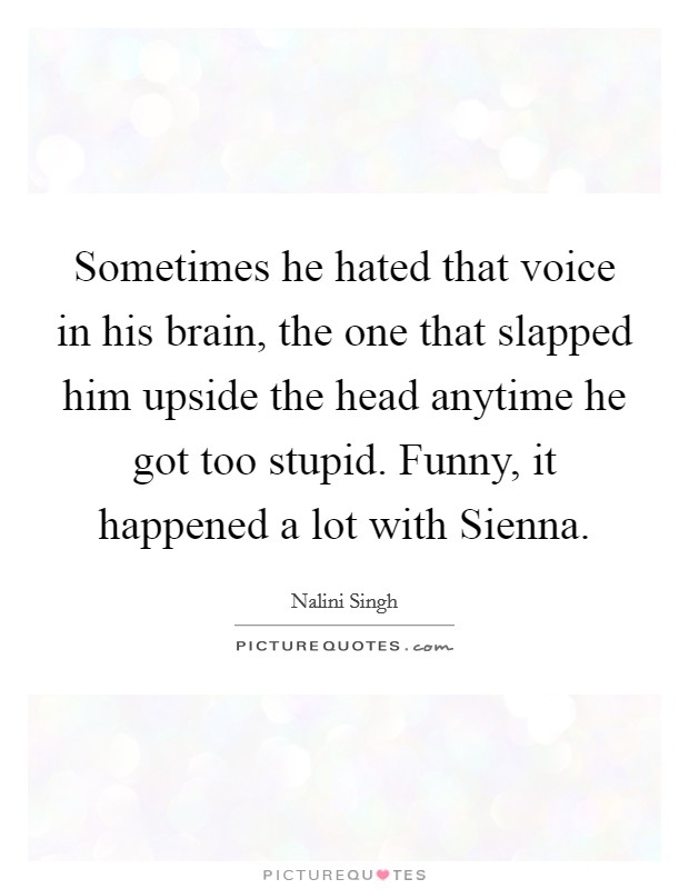 Sometimes he hated that voice in his brain, the one that slapped him upside the head anytime he got too stupid. Funny, it happened a lot with Sienna Picture Quote #1
