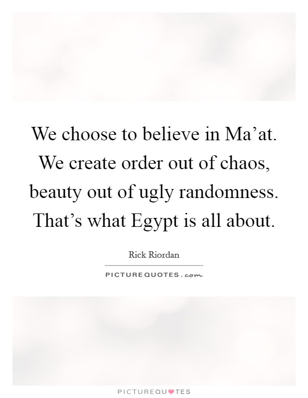 We choose to believe in Ma'at. We create order out of chaos, beauty out of ugly randomness. That's what Egypt is all about Picture Quote #1