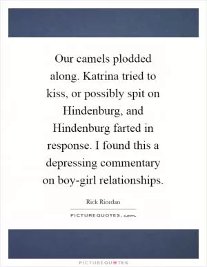 Our camels plodded along. Katrina tried to kiss, or possibly spit on Hindenburg, and Hindenburg farted in response. I found this a depressing commentary on boy-girl relationships Picture Quote #1