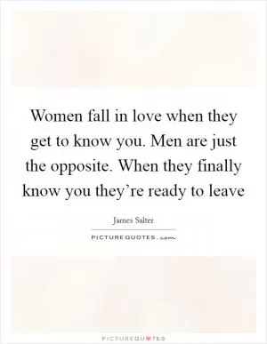 Women fall in love when they get to know you. Men are just the opposite. When they finally know you they’re ready to leave Picture Quote #1