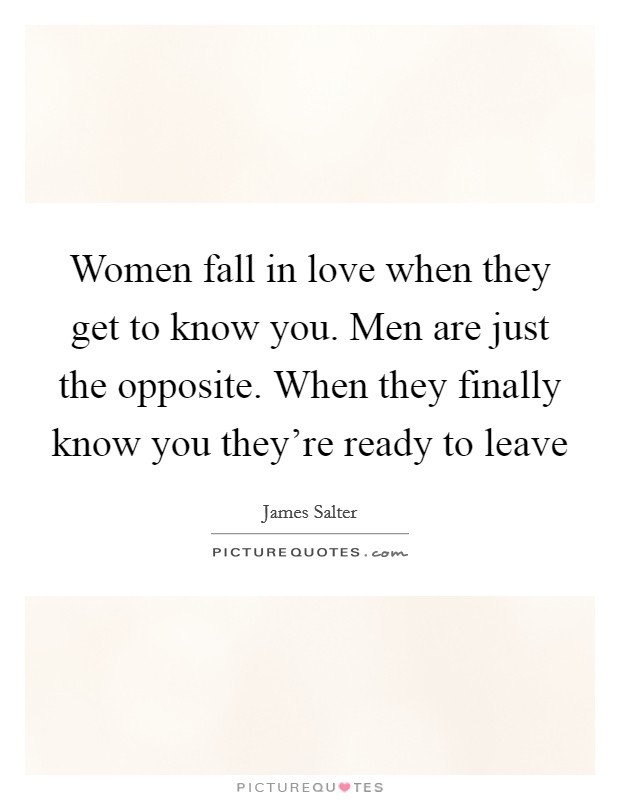 Women fall in love when they get to know you. Men are just the opposite. When they finally know you they're ready to leave Picture Quote #1