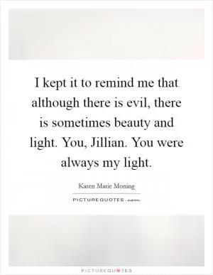 I kept it to remind me that although there is evil, there is sometimes beauty and light. You, Jillian. You were always my light Picture Quote #1