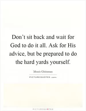 Don’t sit back and wait for God to do it all. Ask for His advice, but be prepared to do the hard yards yourself Picture Quote #1