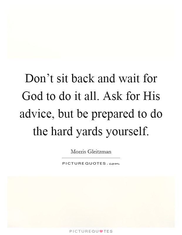Don't sit back and wait for God to do it all. Ask for His advice, but be prepared to do the hard yards yourself Picture Quote #1