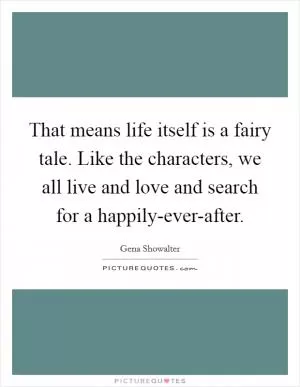 That means life itself is a fairy tale. Like the characters, we all live and love and search for a happily-ever-after Picture Quote #1