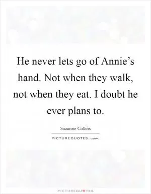 He never lets go of Annie’s hand. Not when they walk, not when they eat. I doubt he ever plans to Picture Quote #1