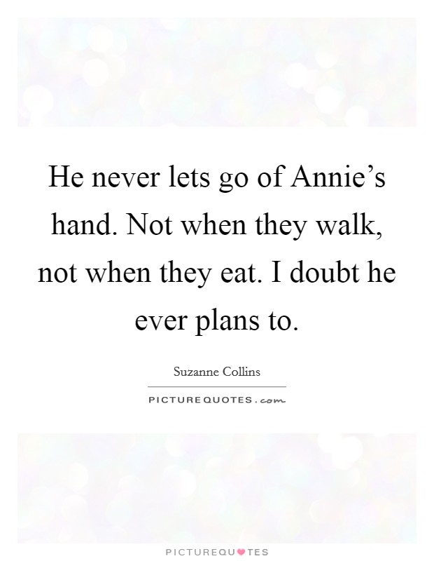 He never lets go of Annie's hand. Not when they walk, not when they eat. I doubt he ever plans to Picture Quote #1