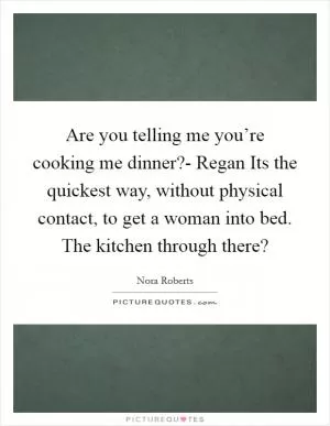 Are you telling me you’re cooking me dinner?- Regan Its the quickest way, without physical contact, to get a woman into bed. The kitchen through there? Picture Quote #1