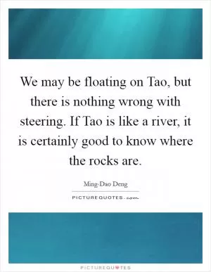 We may be floating on Tao, but there is nothing wrong with steering. If Tao is like a river, it is certainly good to know where the rocks are Picture Quote #1