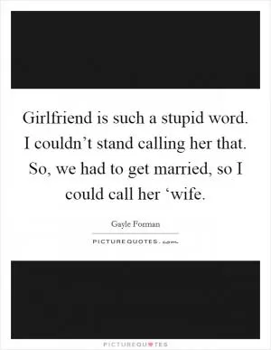 Girlfriend is such a stupid word. I couldn’t stand calling her that. So, we had to get married, so I could call her ‘wife Picture Quote #1
