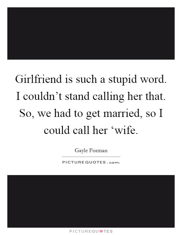 Girlfriend is such a stupid word. I couldn't stand calling her that. So, we had to get married, so I could call her ‘wife Picture Quote #1