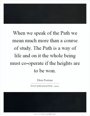 When we speak of the Path we mean much more than a course of study. The Path is a way of life and on it the whole being must co-operate if the heights are to be won Picture Quote #1