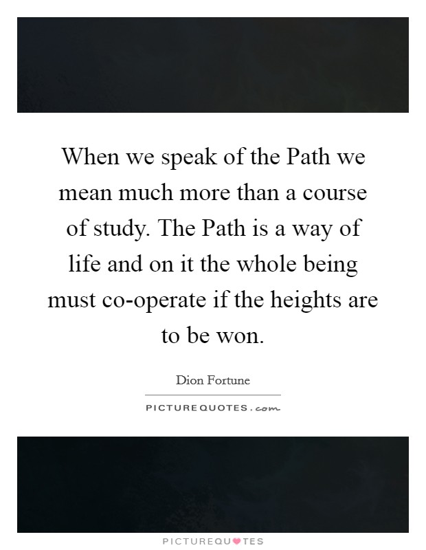 When we speak of the Path we mean much more than a course of study. The Path is a way of life and on it the whole being must co-operate if the heights are to be won Picture Quote #1